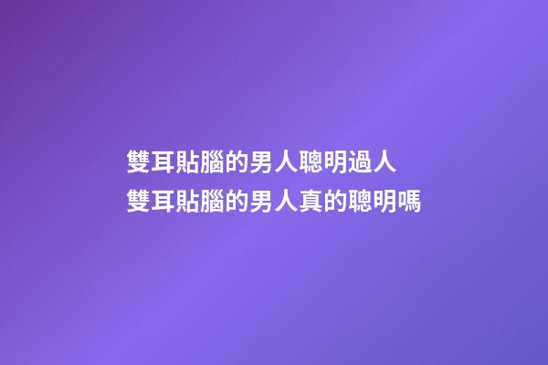 雙耳貼腦的男人聰明過人 雙耳貼腦的男人真的聰明嗎